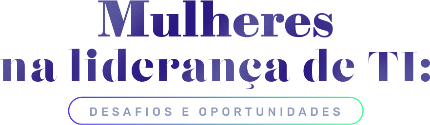 Mulheres na liderança de TI: desafios e oportunidades